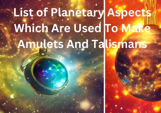 List of Planetary Aspects Which Are Used To Make Amulets And Talismans